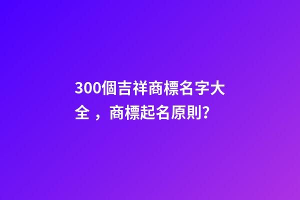 300個吉祥商標名字大全，商標起名原則？-第1張-商標起名-玄機派